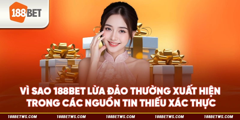 Vì sao 188BET lừa đảo thường xuất hiện trong các nguồn tin thiếu xác thực