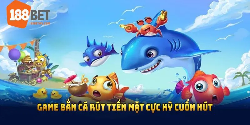 Tìm hiểu sâu game bắn cá rút tiền mặt cực kỳ cuốn hút 